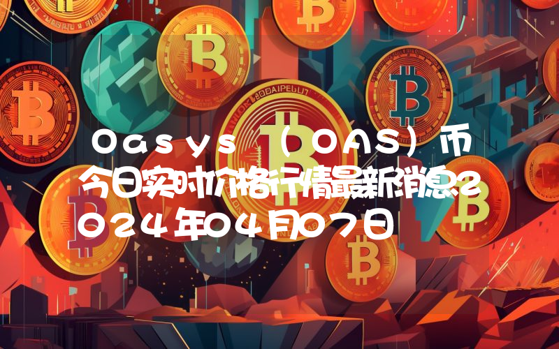 Oasys (OAS)币今日实时价格行情最新消息2024年04月07日