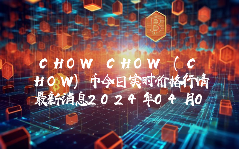 CHOW CHOW (CHOW)币今日实时价格行情最新消息2024年04月07日