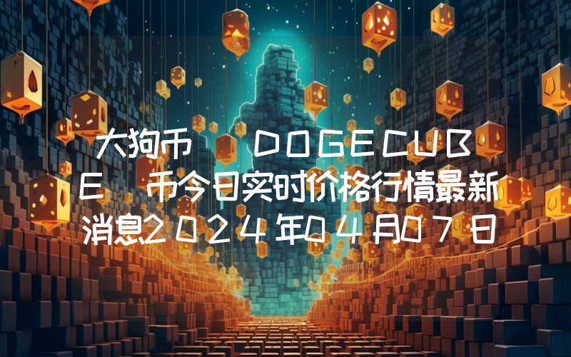 大狗币 (DOGECUBE)币今日实时价格行情最新消息2024年04月07日