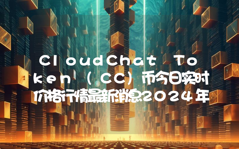 CloudChat Token (CC)币今日实时价格行情最新消息2024年04月07日
