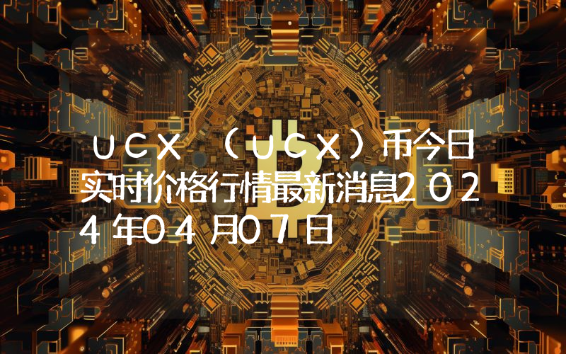 UCX (UCX)币今日实时价格行情最新消息2024年04月07日