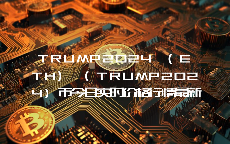 TRUMP2024 (ETH) (TRUMP2024)币今日实时价格行情最新消息2024年04月07日