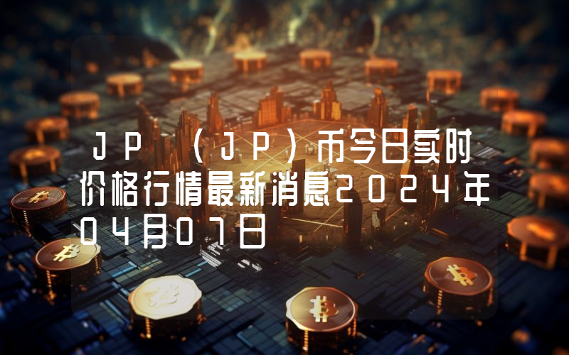 JP (JP)币今日实时价格行情最新消息2024年04月07日
