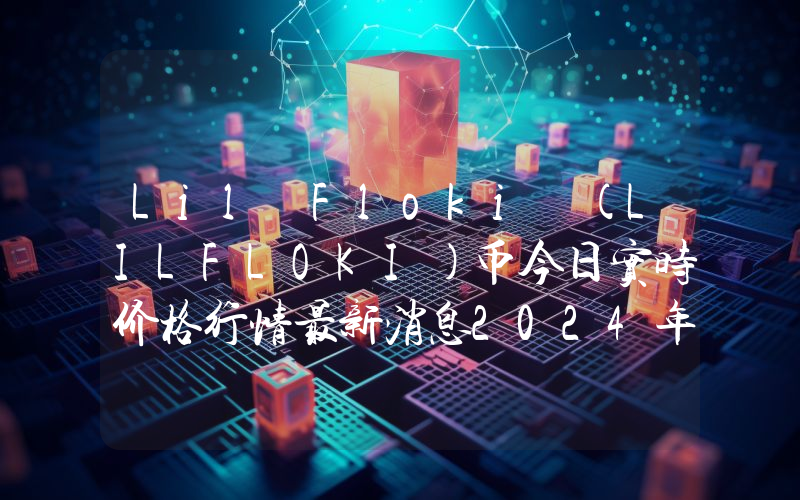 Lil Floki (LILFLOKI)币今日实时价格行情最新消息2024年04月07日
