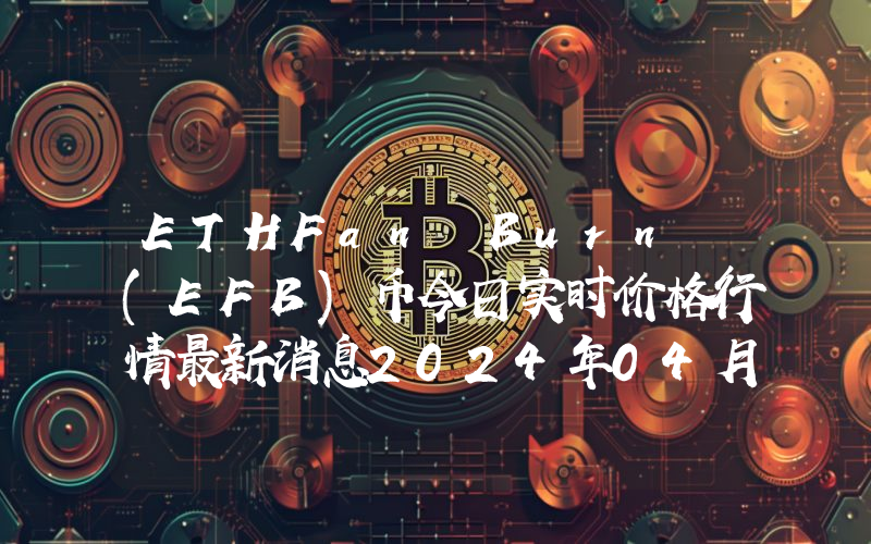 ETHFan Burn (EFB)币今日实时价格行情最新消息2024年04月07日