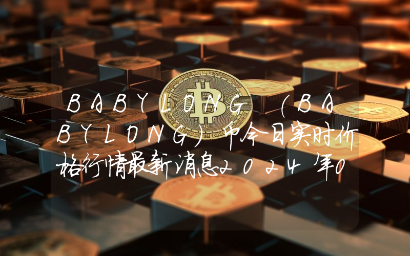 BABYLONG (BABYLONG)币今日实时价格行情最新消息2024年04月07日
