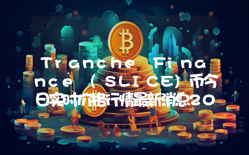 Tranche Finance (SLICE)币今日实时价格行情最新消息2024年04月07日