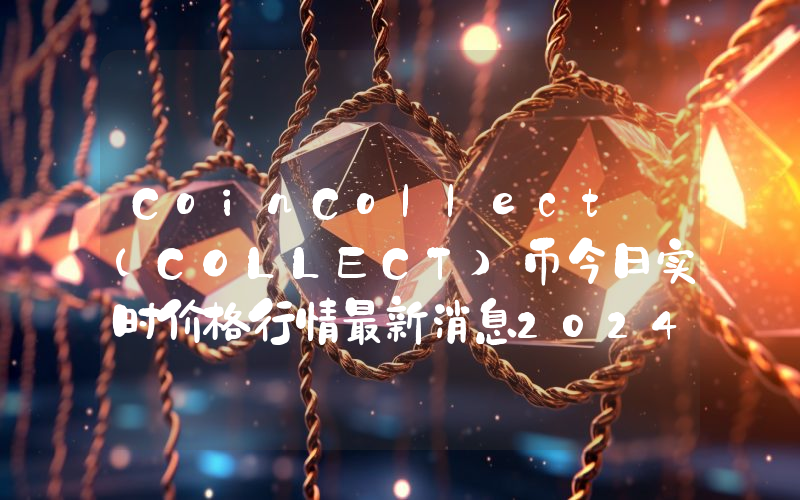 CoinCollect (COLLECT)币今日实时价格行情最新消息2024年04月07日