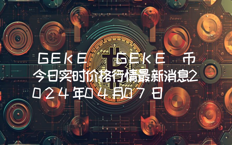 GEKE (GEKE)币今日实时价格行情最新消息2024年04月07日
