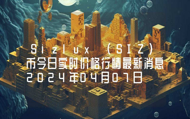 Sizlux (SIZ)币今日实时价格行情最新消息2024年04月07日