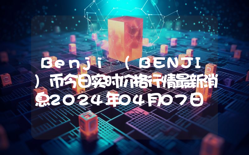 Benji (BENJI)币今日实时价格行情最新消息2024年04月07日