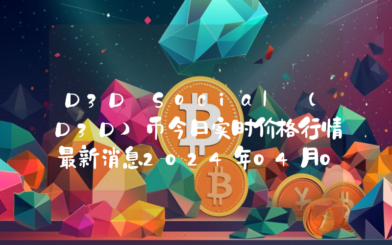 D3D Social (D3D)币今日实时价格行情最新消息2024年04月07日