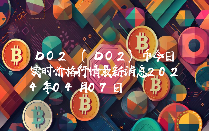 DO2 (DO2)币今日实时价格行情最新消息2024年04月07日