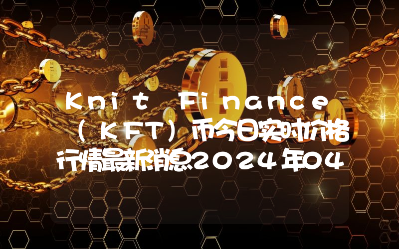 Knit Finance (KFT)币今日实时价格行情最新消息2024年04月07日