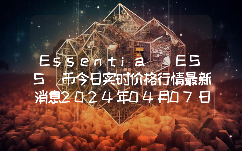 Essentia (ESS)币今日实时价格行情最新消息2024年04月07日