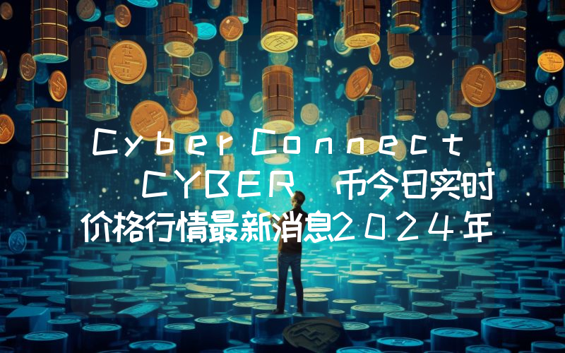 CyberConnect (CYBER)币今日实时价格行情最新消息2024年04月07日