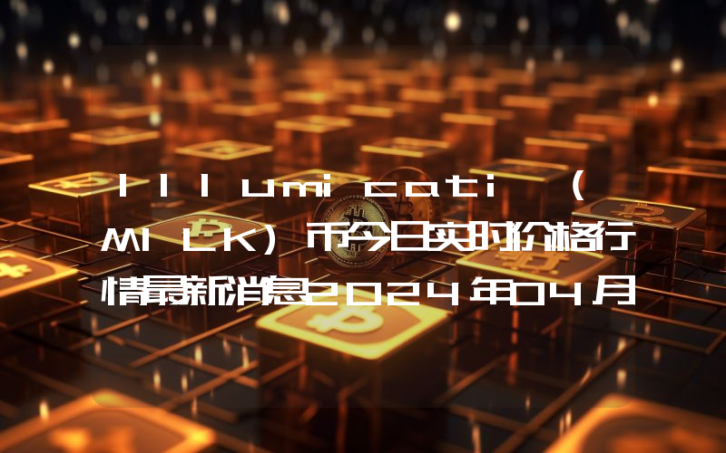 Illumicati (MILK)币今日实时价格行情最新消息2024年04月07日