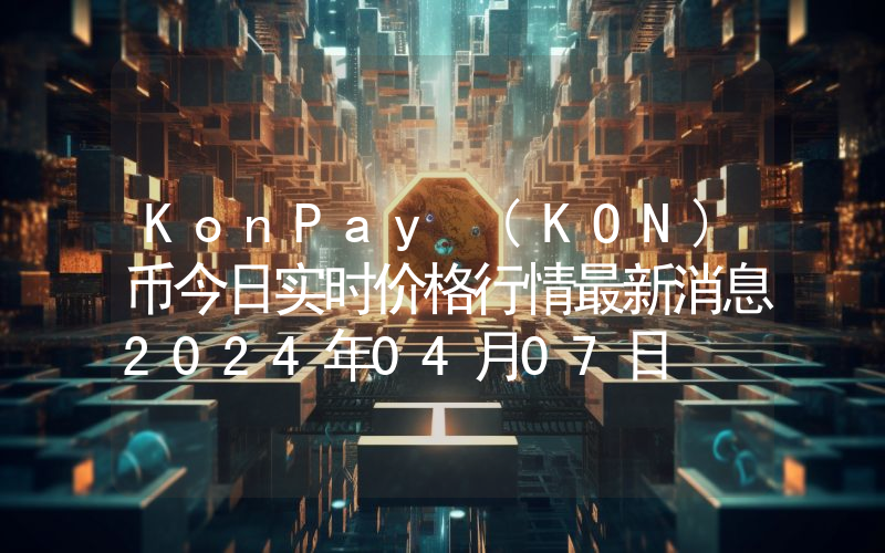 KonPay (KON)币今日实时价格行情最新消息2024年04月07日