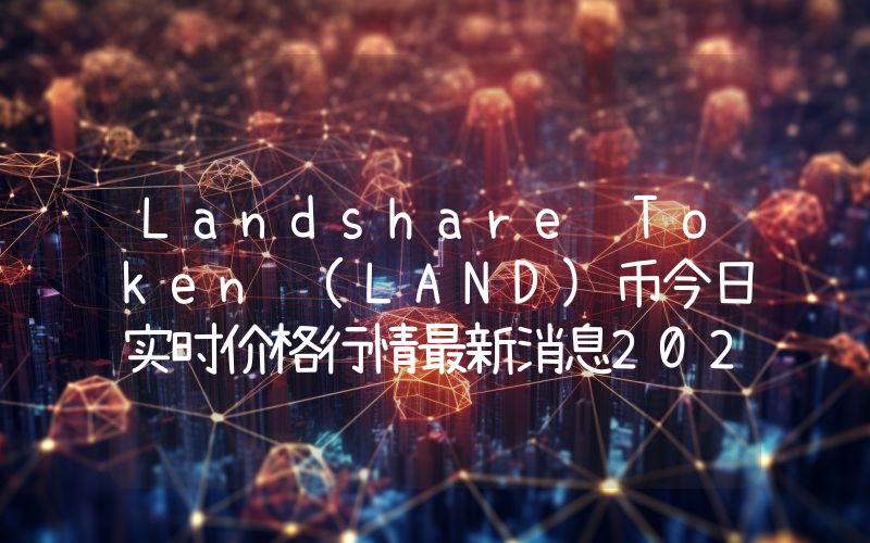Landshare Token (LAND)币今日实时价格行情最新消息2024年04月07日