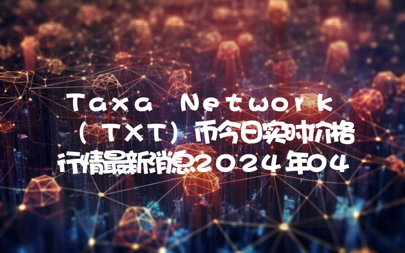 Taxa Network (TXT)币今日实时价格行情最新消息2024年04月07日