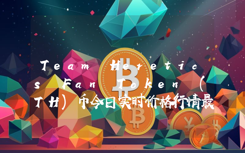 Team Heretics Fan Token (TH)币今日实时价格行情最新消息2024年04月07日