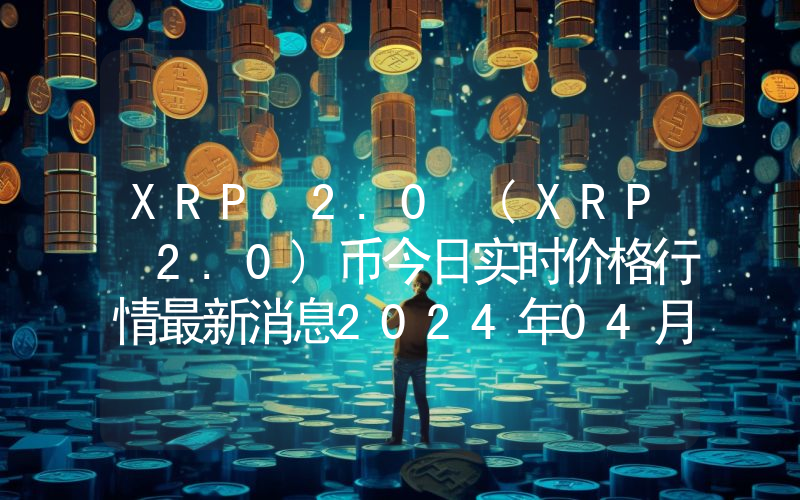 XRP 2.0 (XRP 2.0)币今日实时价格行情最新消息2024年04月07日