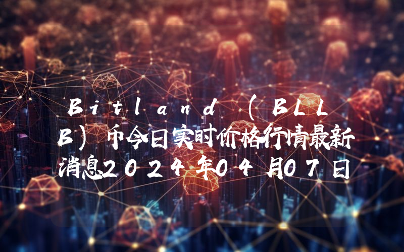 Bitland (BLLB)币今日实时价格行情最新消息2024年04月07日
