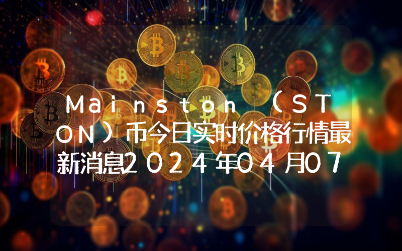 Mainston (STON)币今日实时价格行情最新消息2024年04月07日