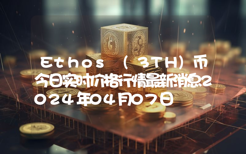 Ethos (3TH)币今日实时价格行情最新消息2024年04月07日