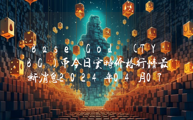 Base God (TYBG)币今日实时价格行情最新消息2024年04月07日