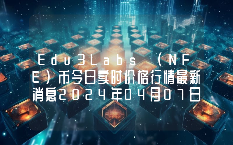 Edu3Labs (NFE)币今日实时价格行情最新消息2024年04月07日