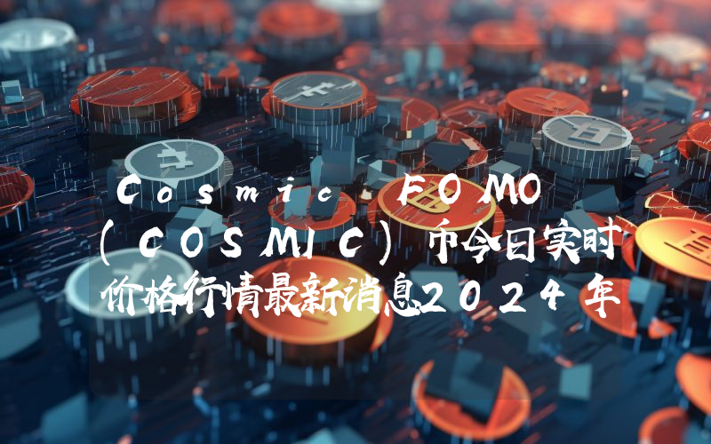 Cosmic FOMO (COSMIC)币今日实时价格行情最新消息2024年04月07日