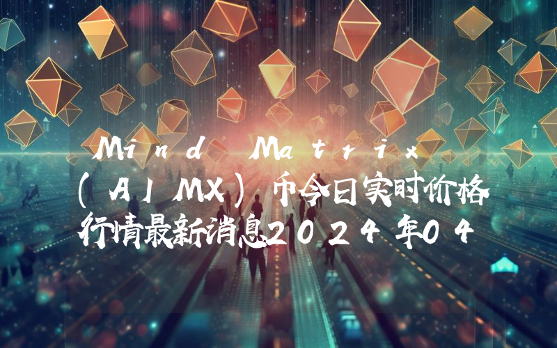 Mind Matrix (AIMX)币今日实时价格行情最新消息2024年04月07日