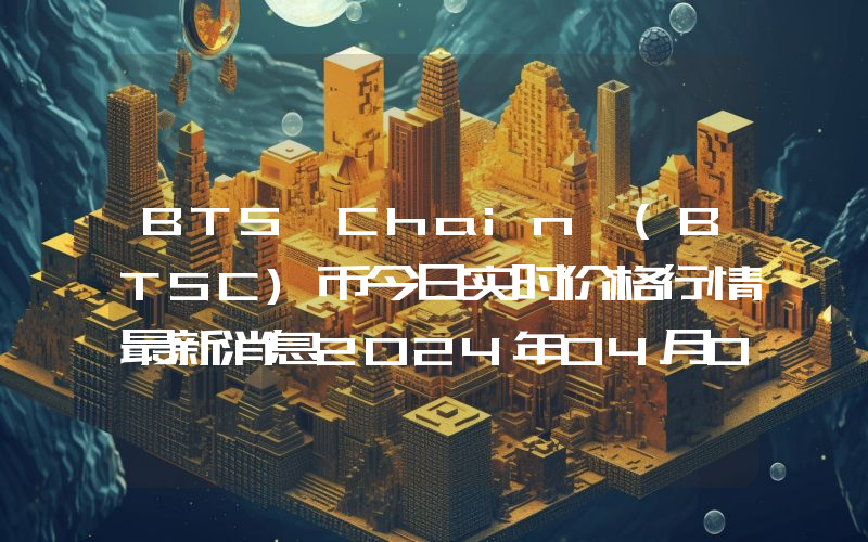 BTS Chain (BTSC)币今日实时价格行情最新消息2024年04月07日