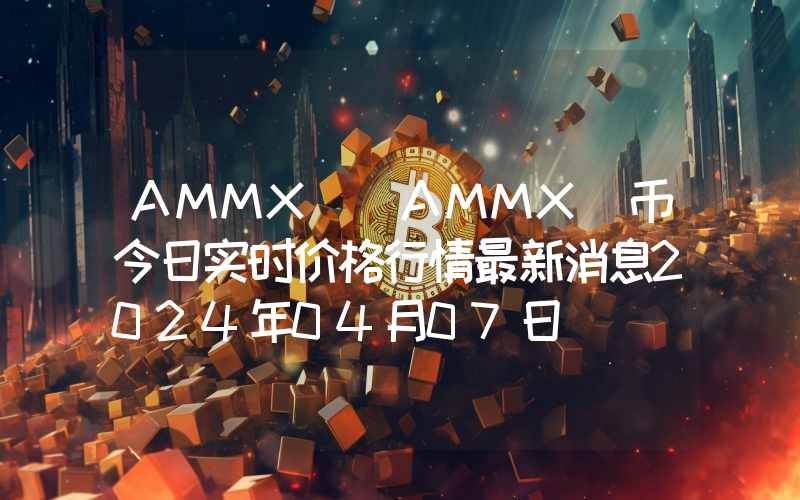 AMMX (AMMX)币今日实时价格行情最新消息2024年04月07日
