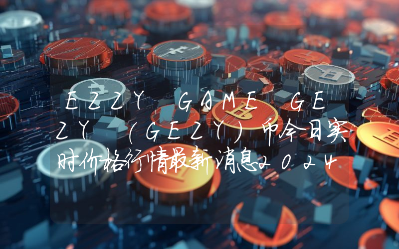 EZZY GAME GEZY (GEZY)币今日实时价格行情最新消息2024年04月07日