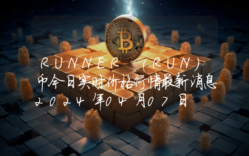 RUNNER (RUN)币今日实时价格行情最新消息2024年04月07日
