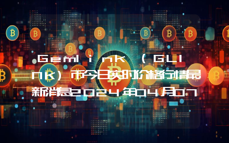 Gemlink (GLINK)币今日实时价格行情最新消息2024年04月07日