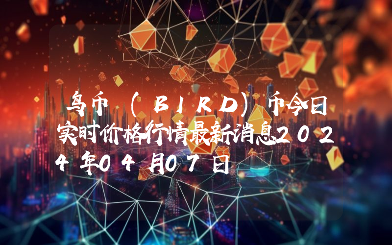 鸟币 (BIRD)币今日实时价格行情最新消息2024年04月07日