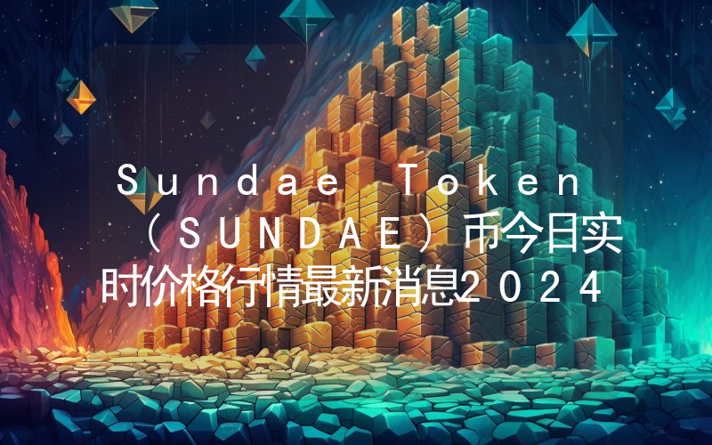 Sundae Token (SUNDAE)币今日实时价格行情最新消息2024年04月07日