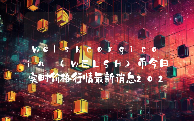 Welshcorgicoin (WELSH)币今日实时价格行情最新消息2024年04月07日