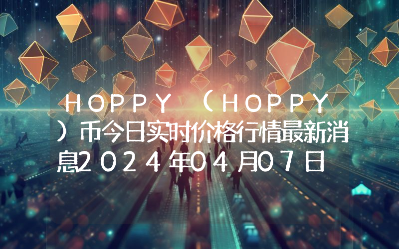 HOPPY (HOPPY)币今日实时价格行情最新消息2024年04月07日