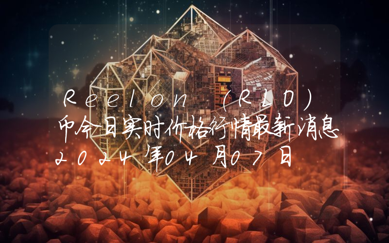 Reelon (RLO)币今日实时价格行情最新消息2024年04月07日