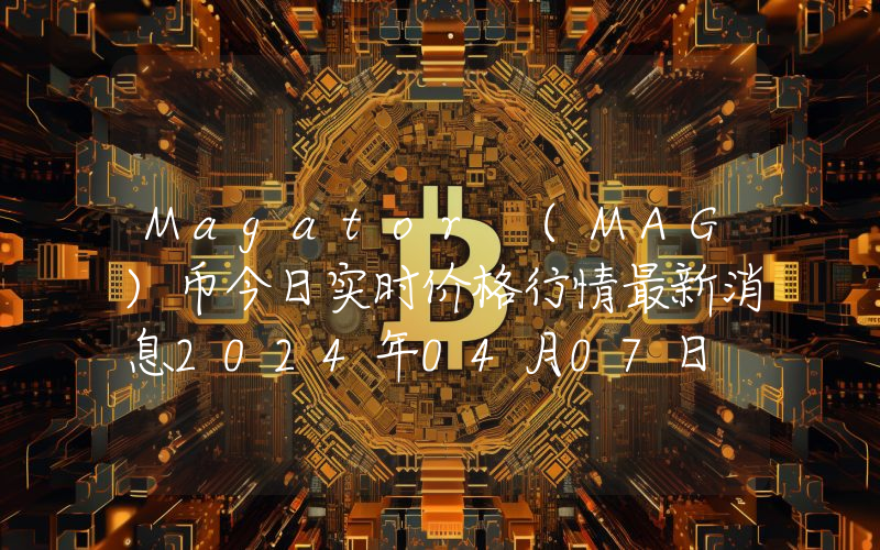 Magator (MAG)币今日实时价格行情最新消息2024年04月07日