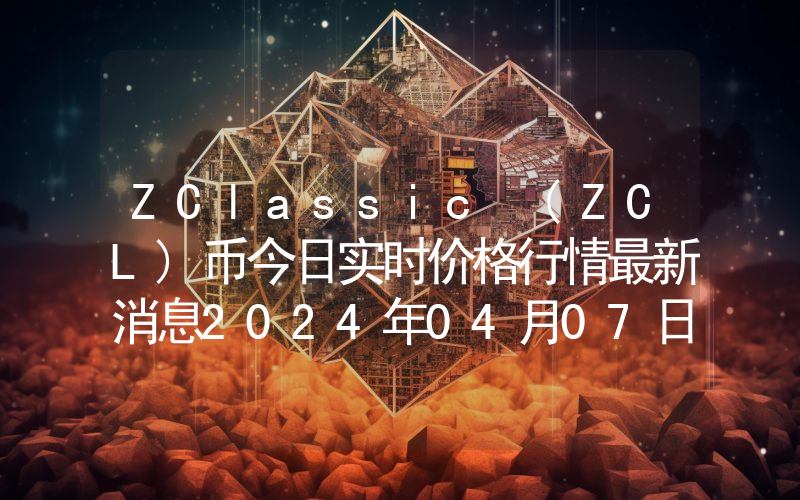 ZClassic (ZCL)币今日实时价格行情最新消息2024年04月07日