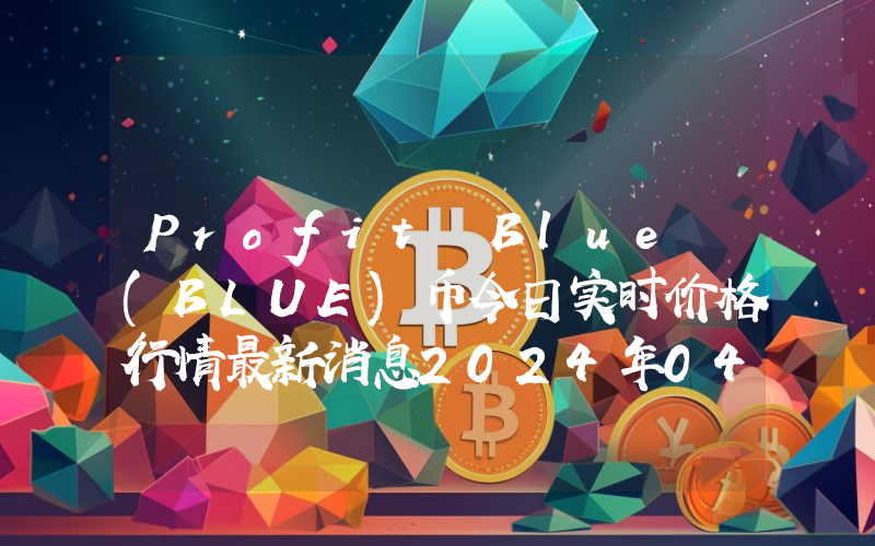 Profit Blue (BLUE)币今日实时价格行情最新消息2024年04月07日