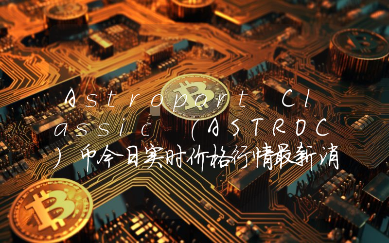 Astroport Classic (ASTROC)币今日实时价格行情最新消息2024年04月07日