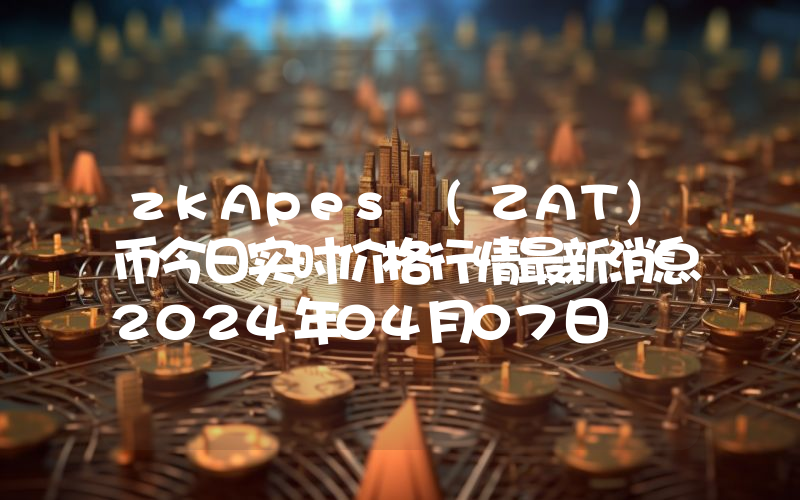 zkApes (ZAT)币今日实时价格行情最新消息2024年04月07日