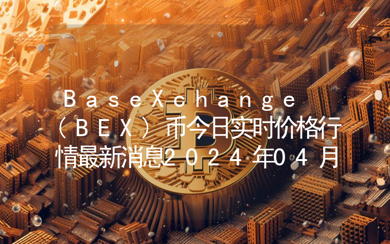 BaseXchange (BEX)币今日实时价格行情最新消息2024年04月07日
