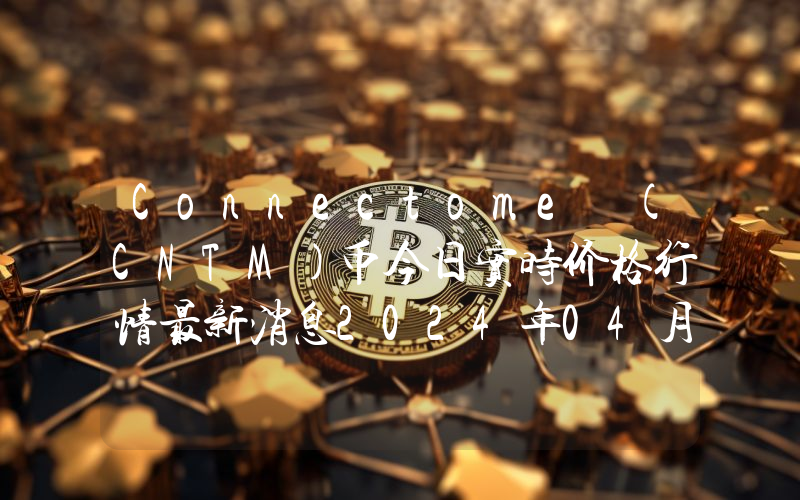Connectome (CNTM)币今日实时价格行情最新消息2024年04月07日